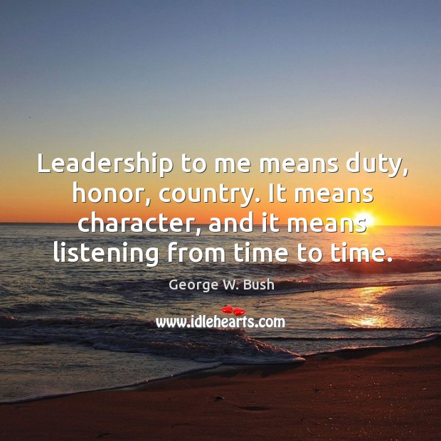 Leadership to me means duty, honor, country. It means character, and it means listening from time to time. George W. Bush Picture Quote