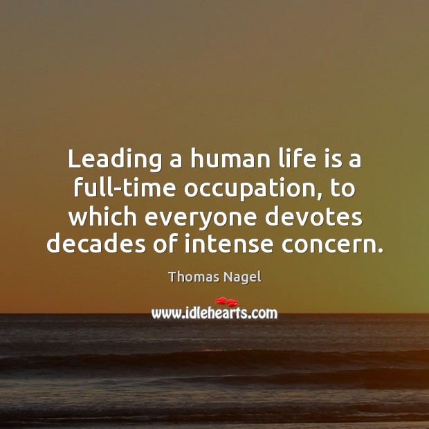 Leading a human life is a full-time occupation, to which everyone devotes Image