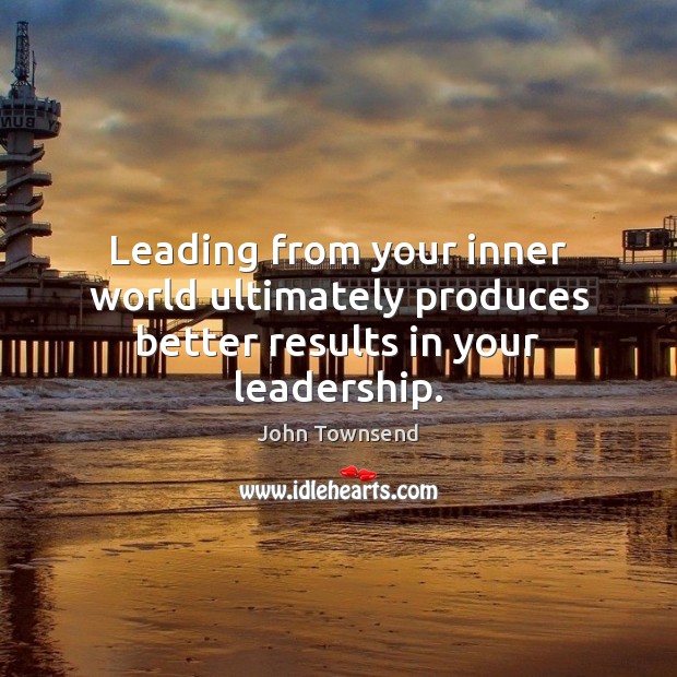 Leading from your inner world ultimately produces better results in your leadership. John Townsend Picture Quote