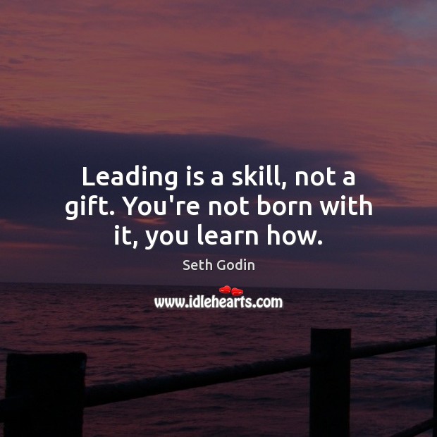 Leading is a skill, not a gift. You’re not born with it, you learn how. Seth Godin Picture Quote