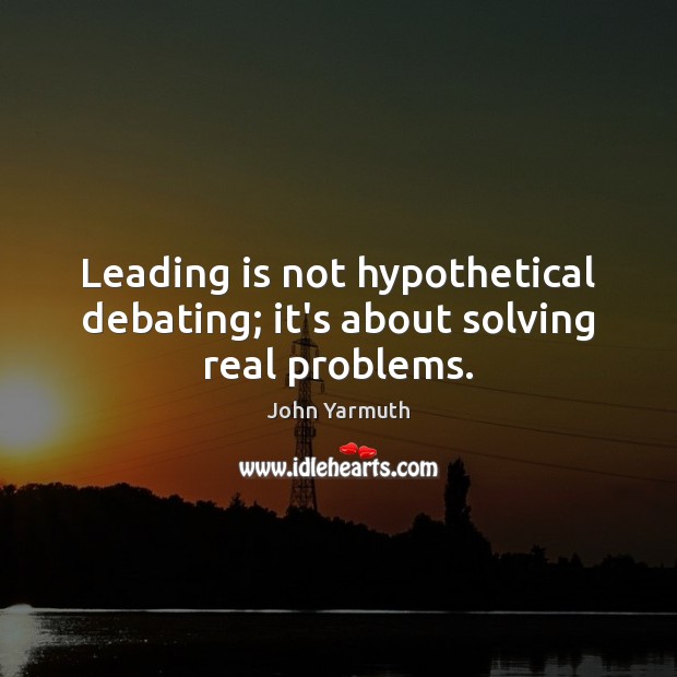 Leading is not hypothetical debating; it’s about solving real problems. John Yarmuth Picture Quote