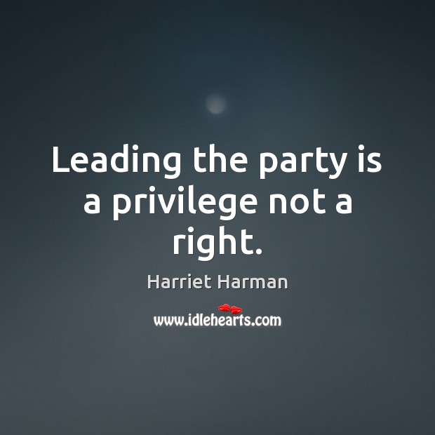 Leading the party is a privilege not a right. Harriet Harman Picture Quote