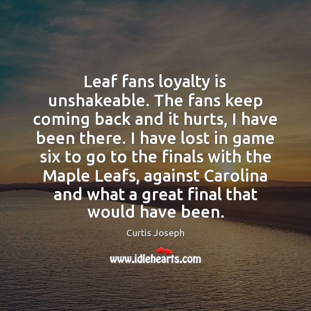 Leaf fans loyalty is unshakeable. The fans keep coming back and it Curtis Joseph Picture Quote