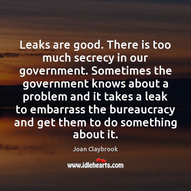 Leaks are good. There is too much secrecy in our government. Sometimes Joan Claybrook Picture Quote