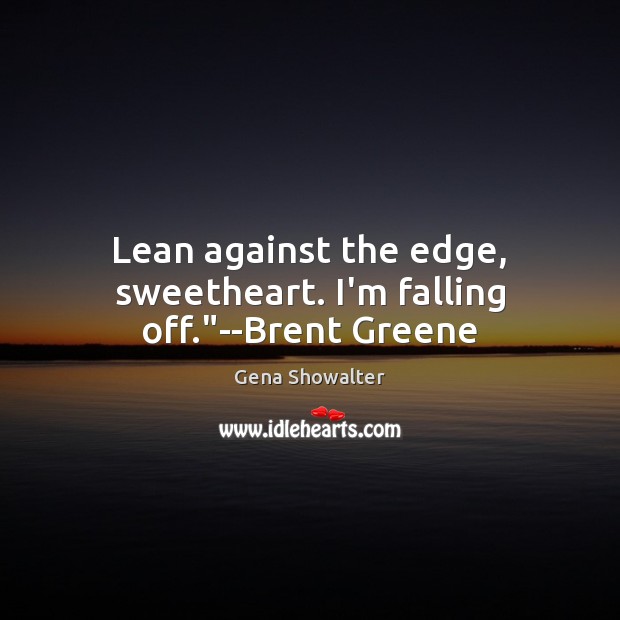 Lean against the edge, sweetheart. I’m falling off.”–Brent Greene Gena Showalter Picture Quote