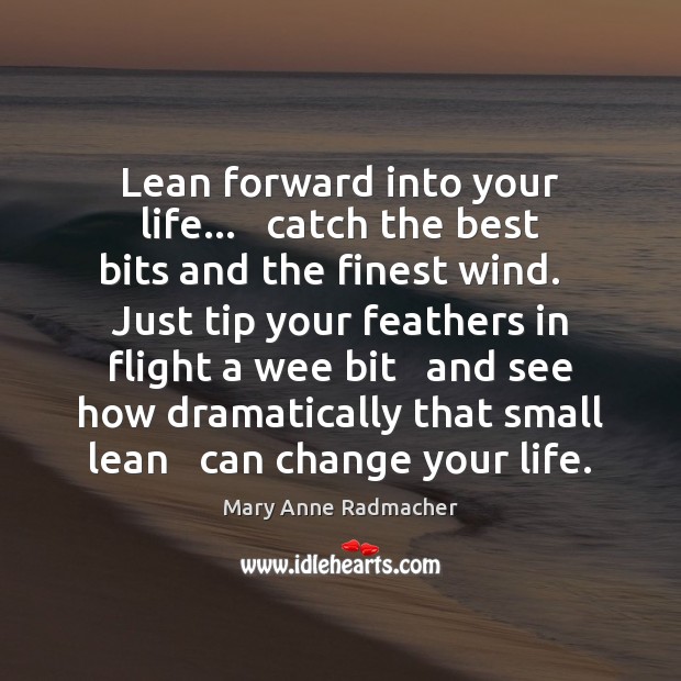 Lean forward into your life…   catch the best bits and the finest 
