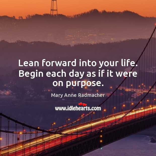 Lean forward into your life. Begin each day as if it were on purpose. Mary Anne Radmacher Picture Quote