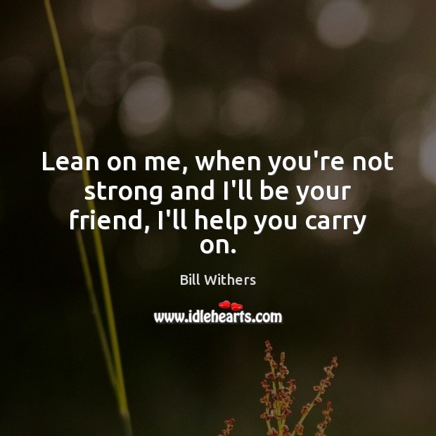 Lean on me, when you’re not strong and I’ll be your friend, I’ll help you carry on. Bill Withers Picture Quote