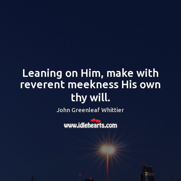 Leaning on Him, make with reverent meekness His own thy will. John Greenleaf Whittier Picture Quote