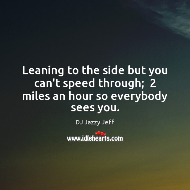 Leaning to the side but you can’t speed through;  2 miles an hour so everybody sees you. DJ Jazzy Jeff Picture Quote