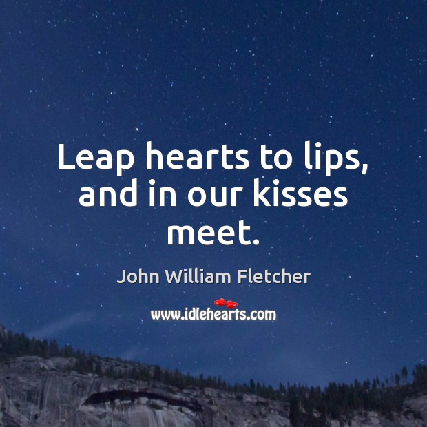 Leap hearts to lips, and in our kisses meet. John William Fletcher Picture Quote