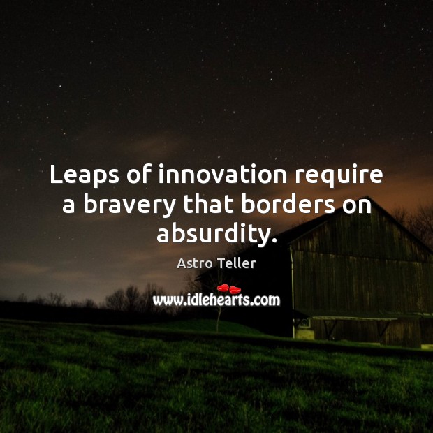 Leaps of innovation require a bravery that borders on absurdity. Astro Teller Picture Quote