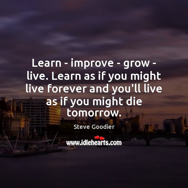 Learn – improve – grow – live. Learn as if you might Steve Goodier Picture Quote