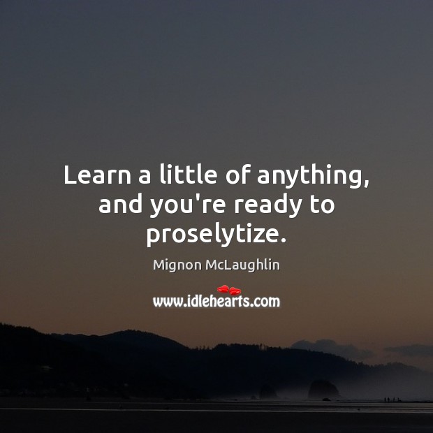 Learn a little of anything, and you’re ready to proselytize. Mignon McLaughlin Picture Quote