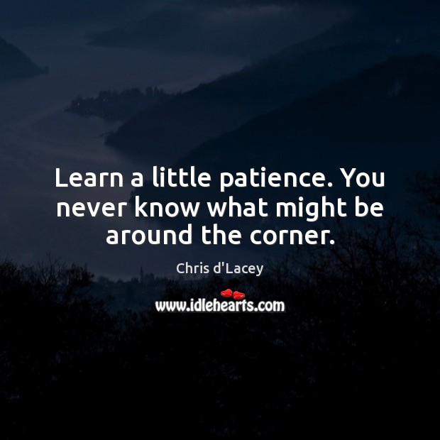 Learn a little patience. You never know what might be around the corner. Chris d’Lacey Picture Quote