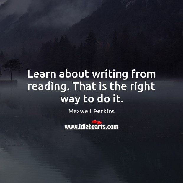 Learn about writing from reading. That is the right way to do it. Maxwell Perkins Picture Quote