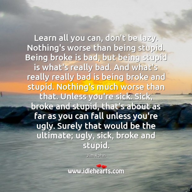 Learn all you can, don’t be lazy. Nothing’s worse than being stupid. Image