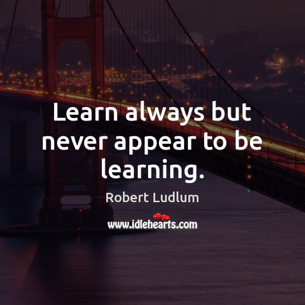 Learn always but never appear to be learning. Robert Ludlum Picture Quote