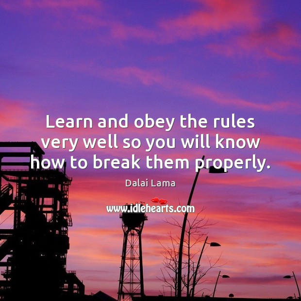 Learn and obey the rules very well so you will know how to break them properly. Image