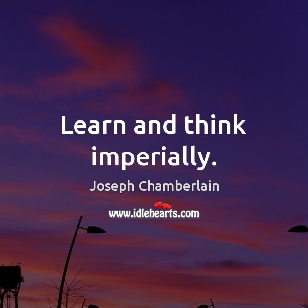 Learn and think imperially. Joseph Chamberlain Picture Quote