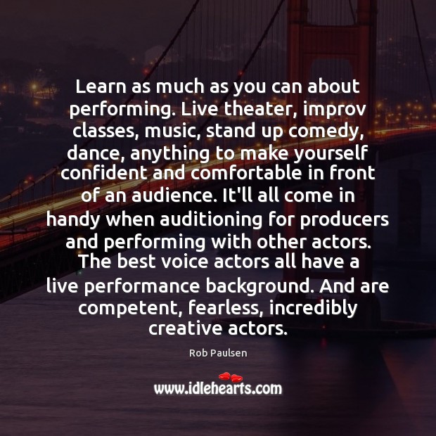 Learn as much as you can about performing. Live theater, improv classes, Image