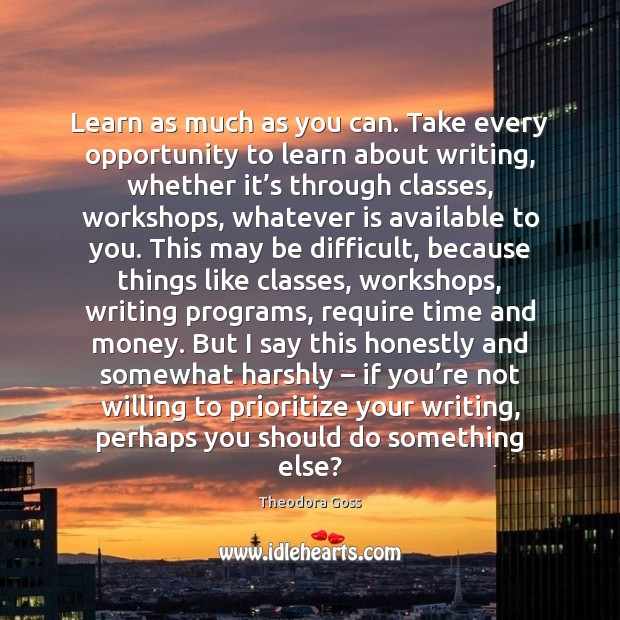 Learn as much as you can. Take every opportunity to learn about Theodora Goss Picture Quote