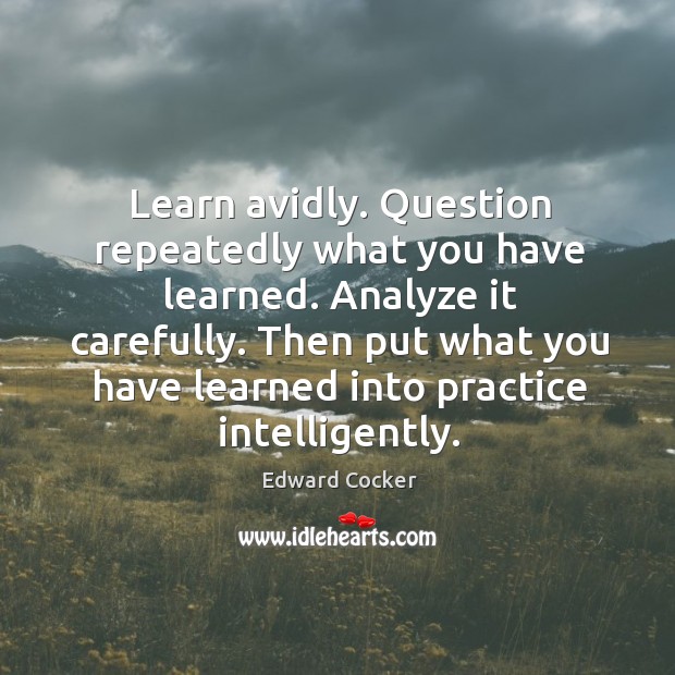 Learn avidly. Question repeatedly what you have learned. Analyze it carefully. Edward Cocker Picture Quote