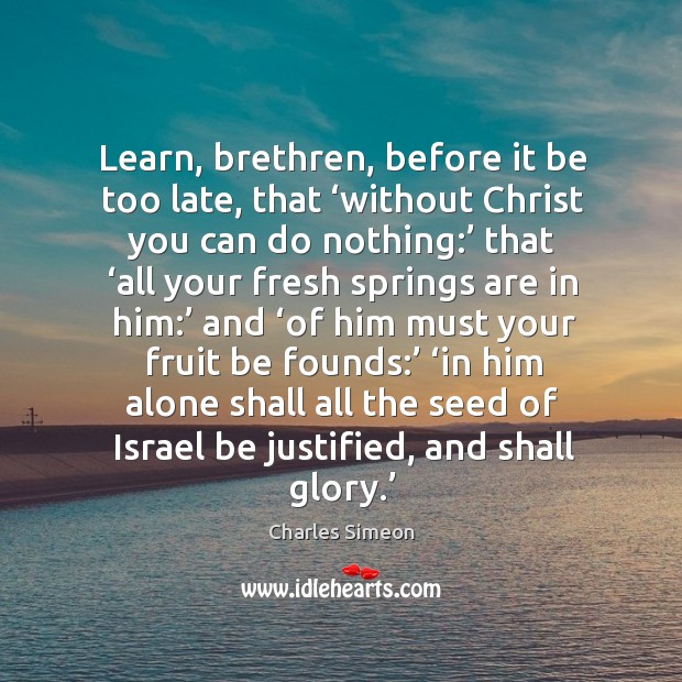 Learn, brethren, before it be too late, that ‘without Christ you can Charles Simeon Picture Quote