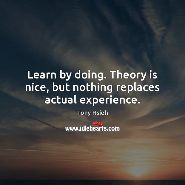 Learn by doing. Theory is nice, but nothing replaces actual experience. Image