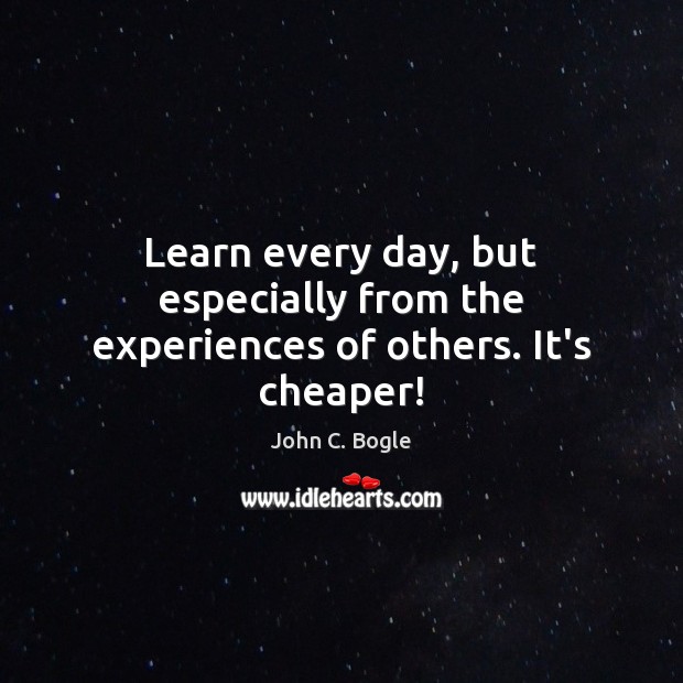 Learn every day, but especially from the experiences of others. It’s cheaper! John C. Bogle Picture Quote