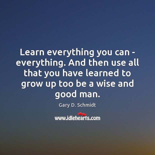 Learn everything you can – everything. And then use all that you Gary D. Schmidt Picture Quote