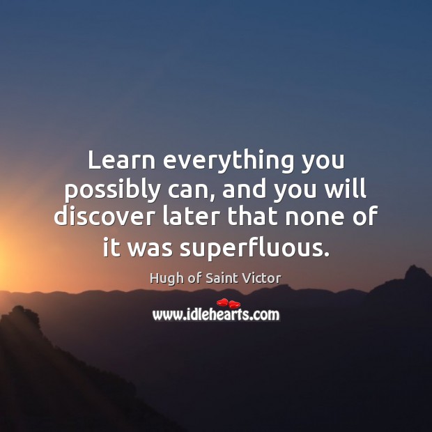 Learn everything you possibly can, and you will discover later that none Hugh of Saint Victor Picture Quote