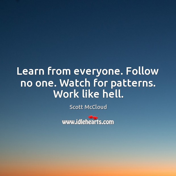 Learn from everyone. Follow no one. Watch for patterns. Work like hell. Scott McCloud Picture Quote