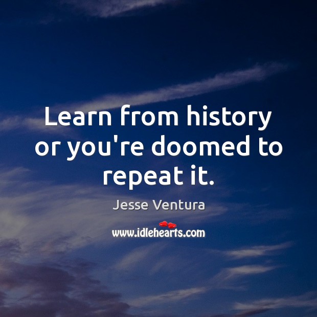 Learn from history or you’re doomed to repeat it. Jesse Ventura Picture Quote