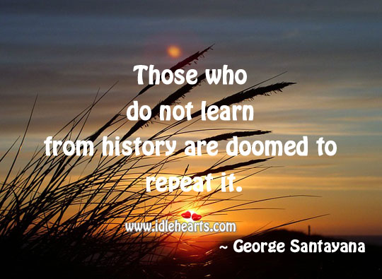 Those who do not learn from history are doomed to repeat it. George Santayana Picture Quote