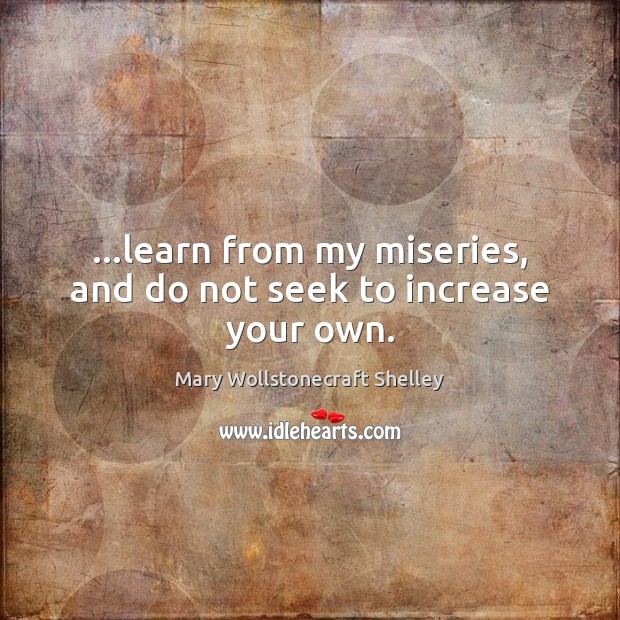 …learn from my miseries, and do not seek to increase your own. Mary Wollstonecraft Shelley Picture Quote