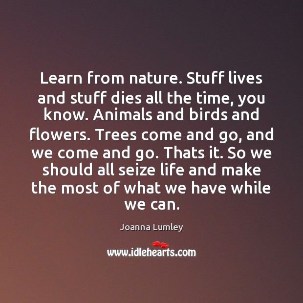 Learn from nature. Stuff lives and stuff dies all the time, you Joanna Lumley Picture Quote