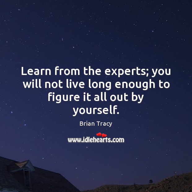 Learn from the experts; you will not live long enough to figure it all out by yourself. Brian Tracy Picture Quote