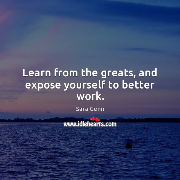 Learn from the greats, and expose yourself to better work. Sara Genn Picture Quote
