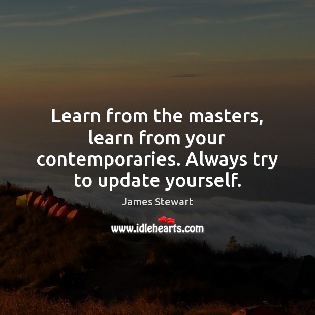 Learn from the masters, learn from your contemporaries. Always try to update yourself. James Stewart Picture Quote