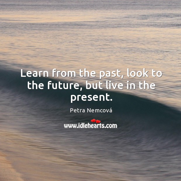Learn from the past, look to the future, but live in the present. Petra Nemcová Picture Quote