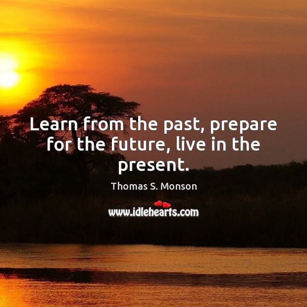 Learn from the past, prepare for the future, live in the present. Thomas S. Monson Picture Quote