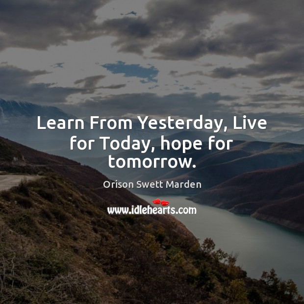 Learn From Yesterday, Live for Today, hope for tomorrow. Orison Swett Marden Picture Quote