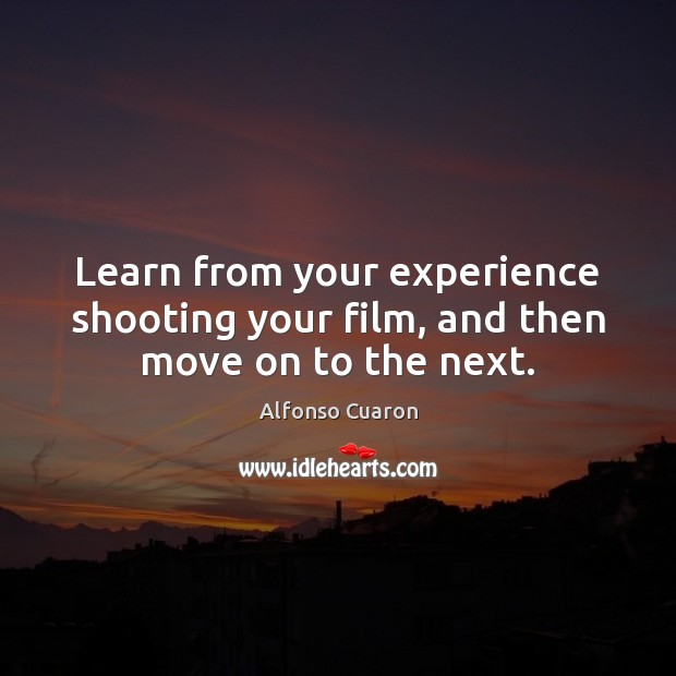 Learn from your experience shooting your film, and then move on to the next. Move On Quotes Image