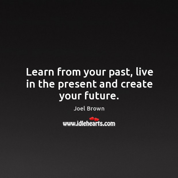 Learn from your past, live in the present and create your future. 