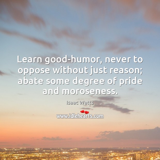 Learn good-humor, never to oppose without just reason; abate some degree of Isaac Watts Picture Quote