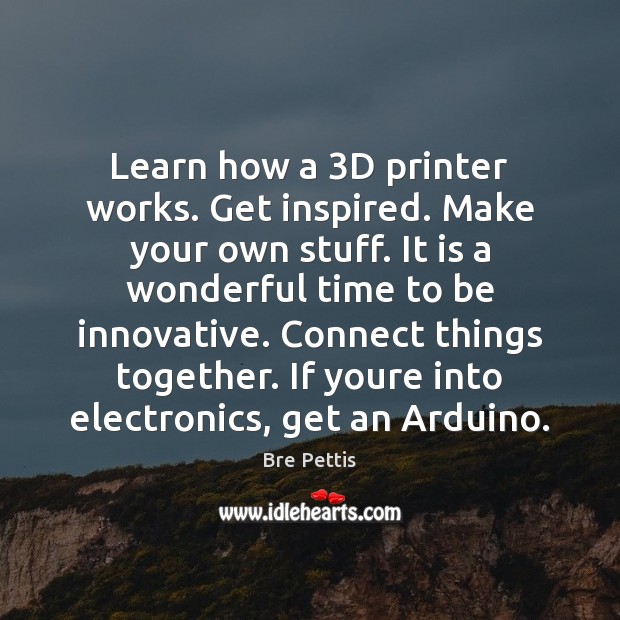 Learn how a 3D printer works. Get inspired. Make your own stuff. Bre Pettis Picture Quote
