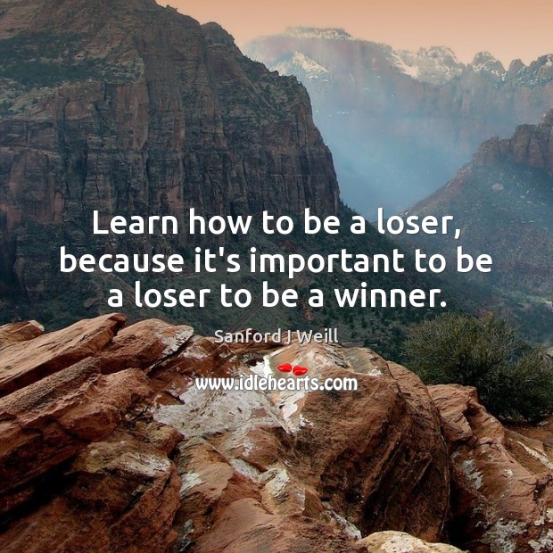 Learn how to be a loser, because it’s important to be a loser to be a winner. Image