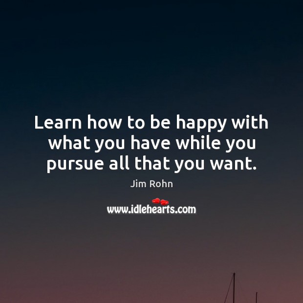 Learn how to be happy with what you have while you pursue all that you want. Jim Rohn Picture Quote