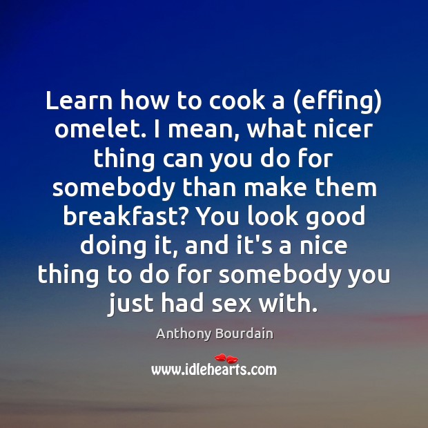 Learn how to cook a (effing) omelet. I mean, what nicer thing Anthony Bourdain Picture Quote